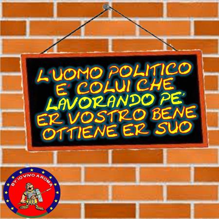 L’UOMO POLITICO E’ COLUI CHE LAVORANDO PE’ ER VOSTRO BENE OTTIENE ER SUO - 26/03/2012