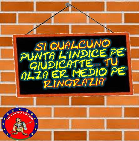 SI QUALCUNO PUNTA L’INDICE PE’ GIUDICATTE… TU ALZA ER MEDIO PE’ RINGRAZIA' !! - 26/03/2012