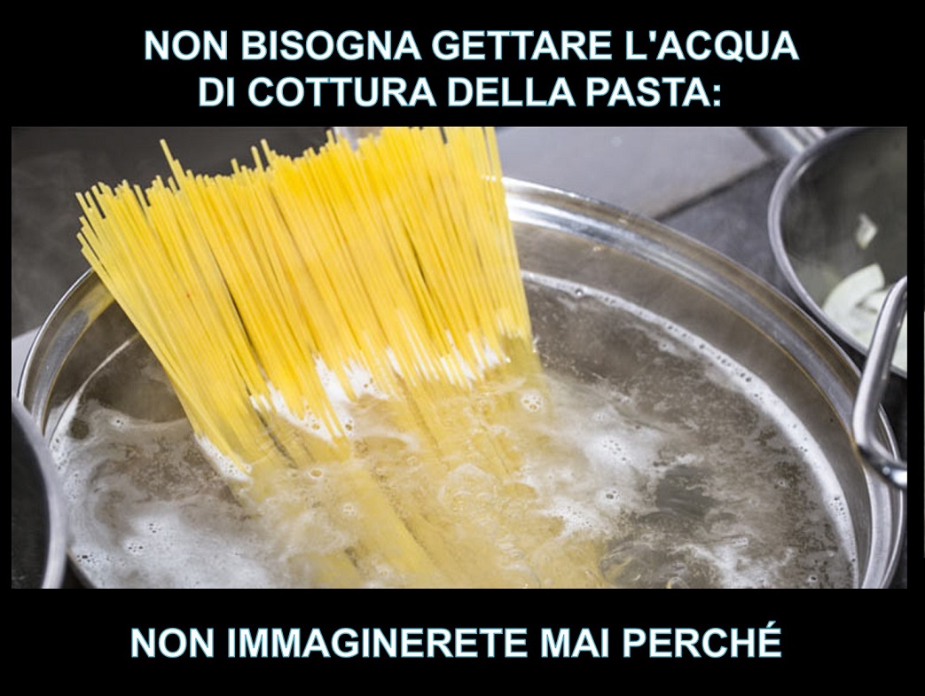 NON BISOGNA GETTARE L'ACQUA DI COTTURA DELLA PASTA: NON IMMAGINERETE MAI PERCHE' - 10/12/2017