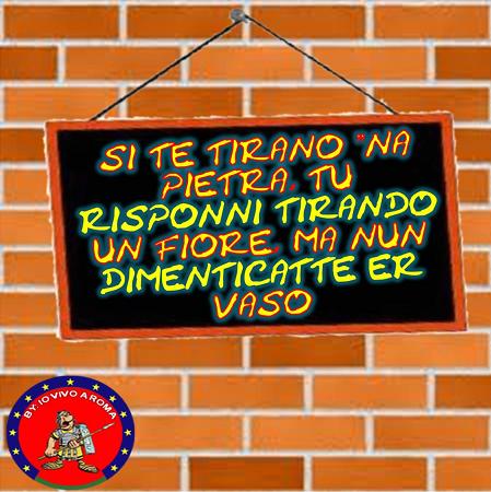 SI TE TIRANO ‘NA PIETRA, TU RISPONNI TIRANDO UN FIORE, MA NUN DIMENTICATTE ER VASO - 27/03/2012